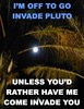 I'm off to go invade Pluto