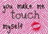 You Make Me Touch Myself....