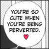 * Cute when perverted *