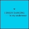 i enjoy dancing in my underwear