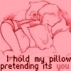 hold my pillow pretending its u