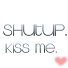 shutup. kiss me.
