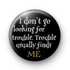 i dont go looking for trouble...