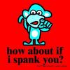 How about if I spank you? 