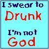 I swear to Drunk I am not God !~