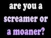 Are you a screamer or... 