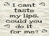 I can't taste my lips... 